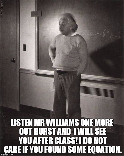 Brian Williams stole Albert Einstein's Equation! it is the only way to explain how he was always their! | LISTEN MR WILLIAMS ONE MORE OUT BURST AND 
I WILL SEE YOU AFTER CLASS! I DO NOT CARE IF YOU FOUND SOME EQUATION. | image tagged in albert einstein,class | made w/ Imgflip meme maker