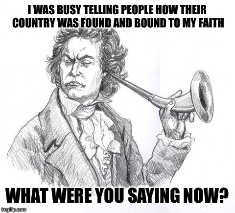 I WAS BUSY TELLING PEOPLE HOW THEIR COUNTRY WAS FOUND AND BOUND TO MY FAITH WHAT WERE YOU SAYING NOW? | made w/ Imgflip meme maker