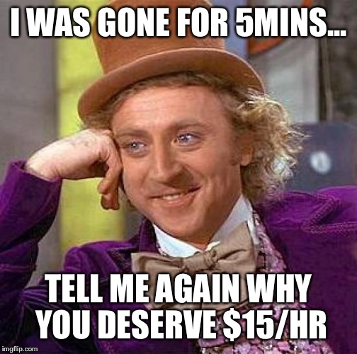 Creepy Condescending Wonka | I WAS GONE FOR 5MINS... TELL ME AGAIN WHY YOU DESERVE $15/HR | image tagged in memes,creepy condescending wonka | made w/ Imgflip meme maker