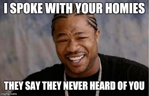 Yo Dawg Heard You Meme | I SPOKE WITH YOUR HOMIES; THEY SAY THEY NEVER HEARD OF YOU | image tagged in memes,yo dawg heard you | made w/ Imgflip meme maker