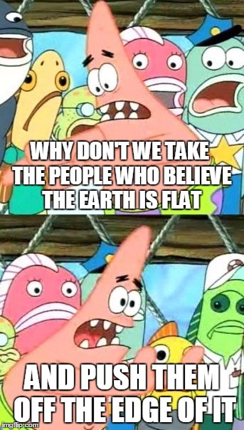 Put It Somewhere Else Patrick Meme | WHY DON'T WE TAKE THE PEOPLE WHO BELIEVE THE EARTH IS FLAT AND PUSH THEM OFF THE EDGE OF IT | image tagged in memes,put it somewhere else patrick | made w/ Imgflip meme maker