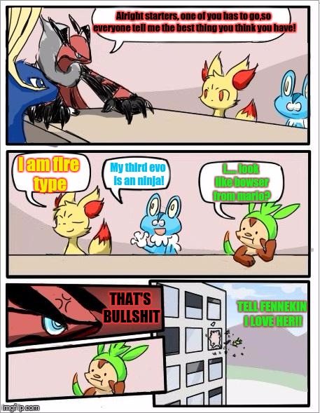 Pokemon board meeting | Alright starters, one of you has to go,so everyone tell me the best thing you think you have! I am fire type; My third evo is an ninja! I..... look like bowser from mario? THAT'S BULLSHIT; TELL FENNEKIN I LOVE HER!! | image tagged in pokemon board meeting | made w/ Imgflip meme maker