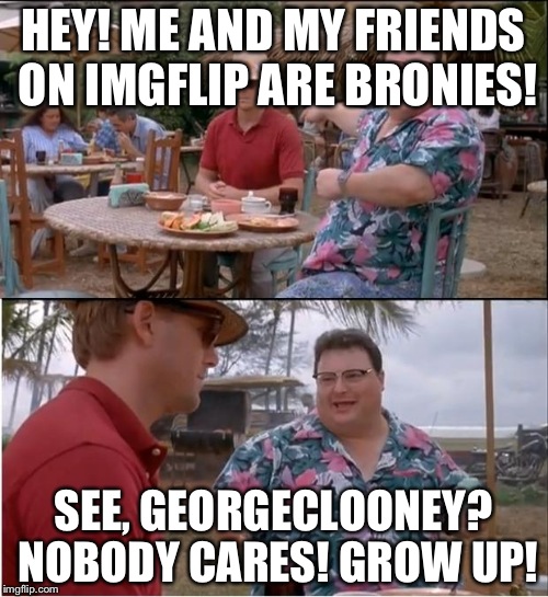 See Nobody Cares | HEY! ME AND MY FRIENDS ON IMGFLIP ARE BRONIES! SEE, GEORGECLOONEY? NOBODY CARES! GROW UP! | image tagged in memes,see nobody cares | made w/ Imgflip meme maker