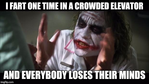 And everybody loses their minds | I FART ONE TIME IN A CROWDED ELEVATOR; AND EVERYBODY LOSES THEIR MINDS | image tagged in memes,and everybody loses their minds | made w/ Imgflip meme maker