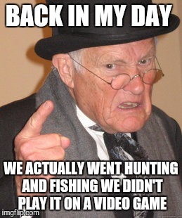 Back In My Day | BACK IN MY DAY; WE ACTUALLY WENT HUNTING AND FISHING WE DIDN'T PLAY IT ON A VIDEO GAME | image tagged in memes,back in my day | made w/ Imgflip meme maker