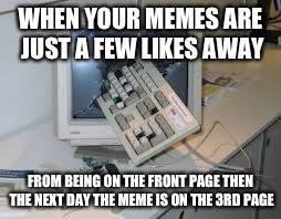 internet rage quit | WHEN YOUR MEMES ARE JUST A FEW LIKES AWAY; FROM BEING ON THE FRONT PAGE THEN THE NEXT DAY THE MEME IS ON THE 3RD PAGE | image tagged in internet rage quit | made w/ Imgflip meme maker