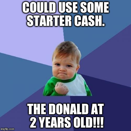 Success Kid | COULD USE SOME STARTER CASH. THE DONALD AT 2 YEARS OLD!!! | image tagged in memes,success kid | made w/ Imgflip meme maker