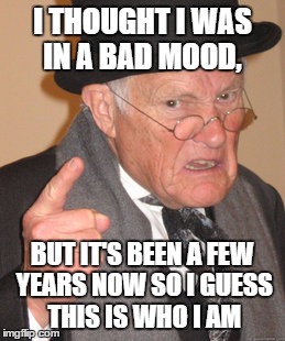 bad mood | I THOUGHT I WAS IN A BAD MOOD, BUT IT'S BEEN A FEW YEARS NOW SO I GUESS THIS IS WHO I AM | image tagged in memes,bad mood,grumpy | made w/ Imgflip meme maker