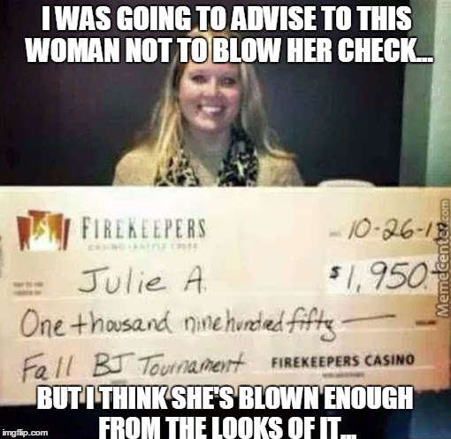 BJ Tournament Winner | I WAS GOING TO ADVISE TO THIS WOMAN NOT TO BLOW HER CHECK... BUT I THINK SHE'S BLOWN ENOUGH FROM THE LOOKS OF IT... | image tagged in bj tournament winner | made w/ Imgflip meme maker