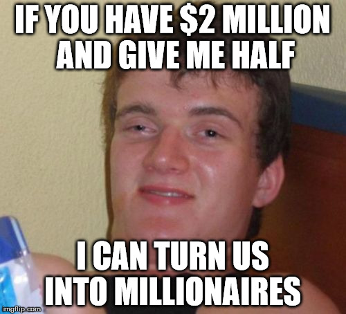 10 Guy Meme | IF YOU HAVE $2 MILLION AND GIVE ME HALF I CAN TURN US INTO MILLIONAIRES | image tagged in memes,10 guy | made w/ Imgflip meme maker