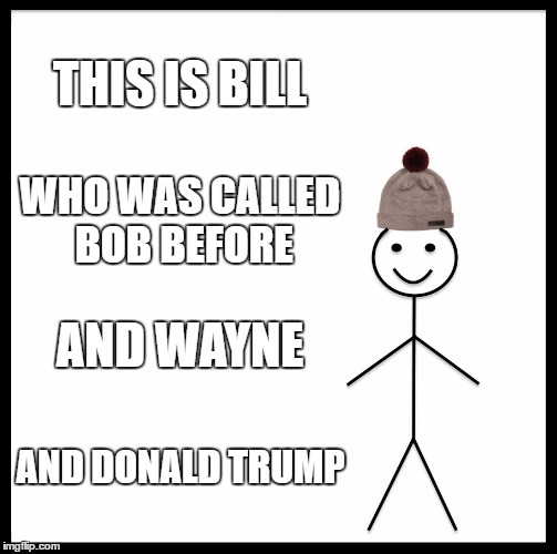 Be Like Bill | THIS IS BILL; WHO WAS CALLED BOB BEFORE; AND WAYNE; AND DONALD TRUMP | image tagged in memes,be like bill | made w/ Imgflip meme maker