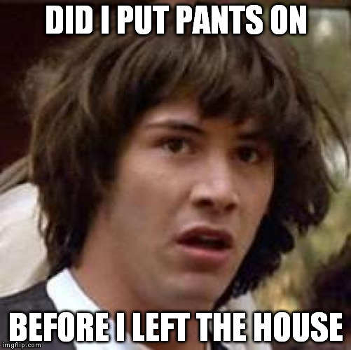 It's drafty in here | DID I PUT PANTS ON; BEFORE I LEFT THE HOUSE | image tagged in memes,conspiracy keanu | made w/ Imgflip meme maker