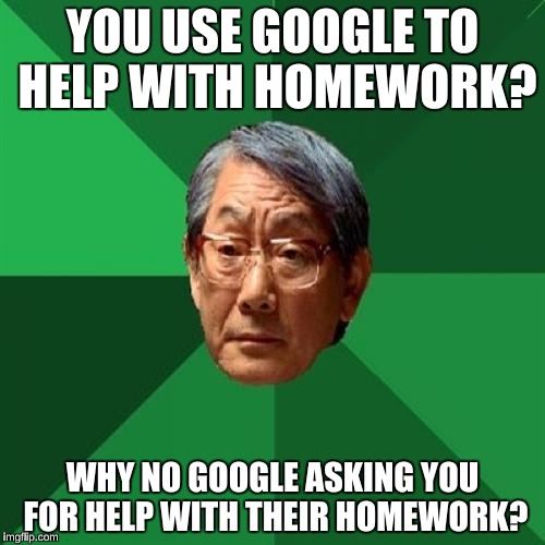 High Expectations Asian Father |  YOU USE GOOGLE TO HELP WITH HOMEWORK? WHY NO GOOGLE ASKING YOU FOR HELP WITH THEIR HOMEWORK? | image tagged in memes,high expectations asian father,google,funny | made w/ Imgflip meme maker