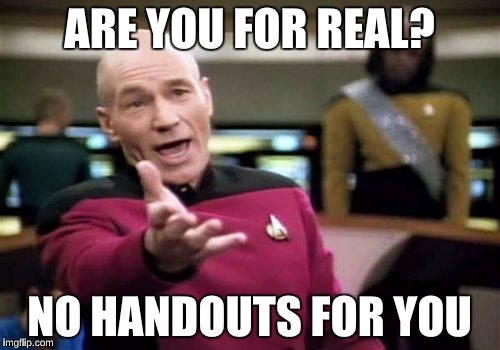 Picard Wtf Meme | ARE YOU FOR REAL? NO HANDOUTS FOR YOU | image tagged in memes,picard wtf | made w/ Imgflip meme maker