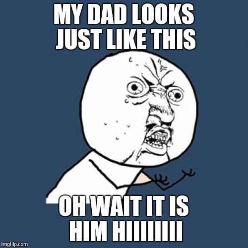 Y U No | MY DAD LOOKS JUST LIKE THIS; OH WAIT IT IS HIM HIIIIIIII | image tagged in memes,y u no | made w/ Imgflip meme maker