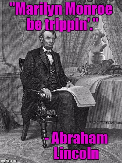 "Marilyn Monroe be trippin'." - Abraham Lincoln | made w/ Imgflip meme maker
