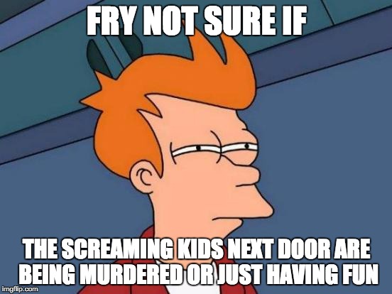 Futurama Fry | FRY NOT SURE IF; THE SCREAMING KIDS NEXT DOOR ARE BEING MURDERED OR JUST HAVING FUN | image tagged in memes,futurama fry | made w/ Imgflip meme maker