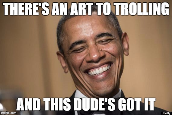 lol | THERE'S AN ART TO TROLLING; AND THIS DUDE'S GOT IT | image tagged in lol | made w/ Imgflip meme maker