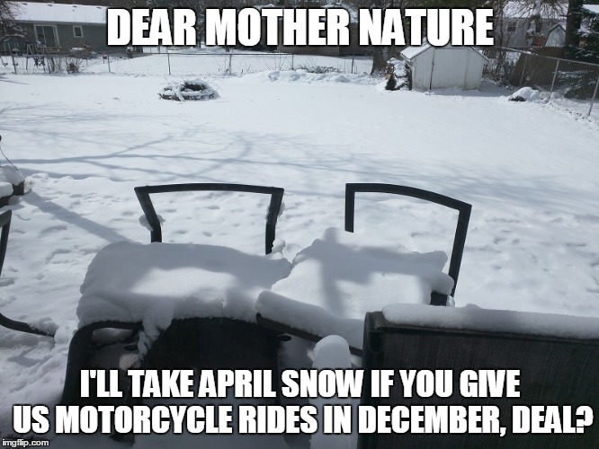 DEAR MOTHER NATURE; I'LL TAKE APRIL SNOW IF YOU GIVE US MOTORCYCLE RIDES IN DECEMBER, DEAL? | image tagged in winter,snow | made w/ Imgflip meme maker