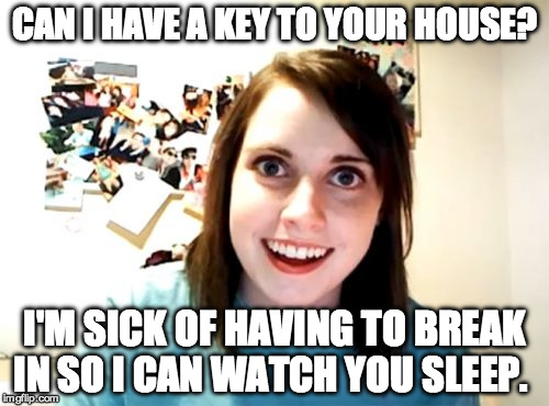 Overly Attached Girlfriend Meme | CAN I HAVE A KEY TO YOUR HOUSE? I'M SICK OF HAVING TO BREAK IN SO I CAN WATCH YOU SLEEP. | image tagged in memes,overly attached girlfriend | made w/ Imgflip meme maker