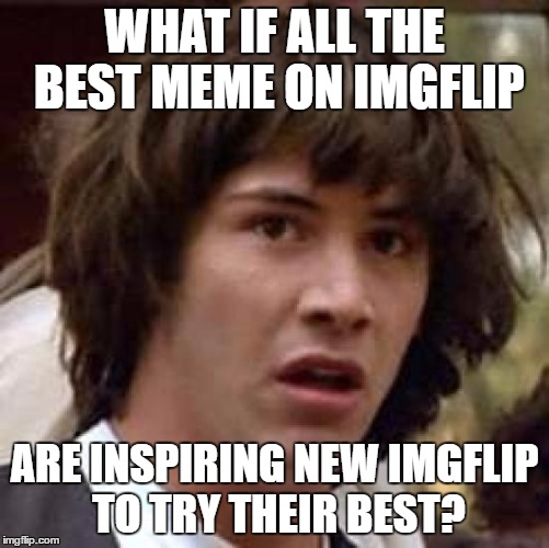 Conspiracy Keanu Meme | WHAT IF ALL THE BEST MEME ON IMGFLIP ARE INSPIRING NEW IMGFLIP TO TRY THEIR BEST? | image tagged in memes,conspiracy keanu | made w/ Imgflip meme maker