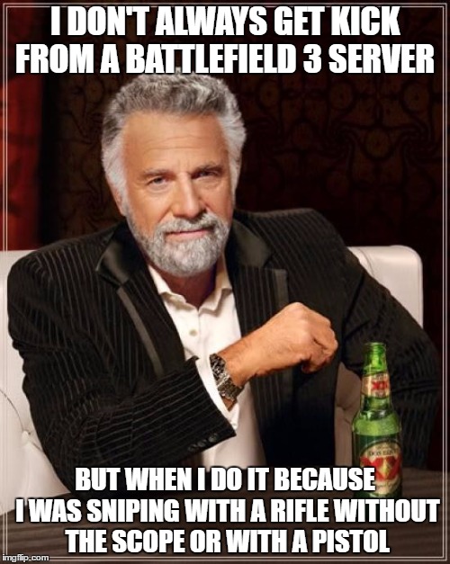 The Most Interesting Man In The World Meme | I DON'T ALWAYS GET KICK FROM A BATTLEFIELD 3 SERVER; BUT WHEN I DO IT BECAUSE I WAS SNIPING WITH A RIFLE WITHOUT THE SCOPE OR WITH A PISTOL | image tagged in memes,the most interesting man in the world | made w/ Imgflip meme maker