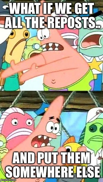Put It Somewhere Else Patrick | WHAT IF WE GET ALL THE REPOSTS.. AND PUT THEM SOMEWHERE ELSE | image tagged in memes,put it somewhere else patrick | made w/ Imgflip meme maker