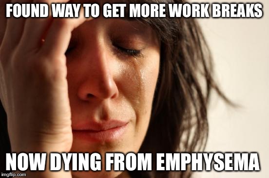 First World Problems Meme | FOUND WAY TO GET MORE WORK BREAKS NOW DYING FROM EMPHYSEMA | image tagged in memes,first world problems | made w/ Imgflip meme maker