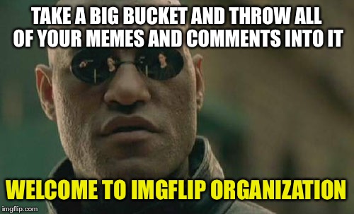 Site organization and member account features just isn't a strong suit for imgflip. Needs to be.  | TAKE A BIG BUCKET AND THROW ALL OF YOUR MEMES AND COMMENTS INTO IT; WELCOME TO IMGFLIP ORGANIZATION | image tagged in memes,matrix morpheus,imgflip | made w/ Imgflip meme maker