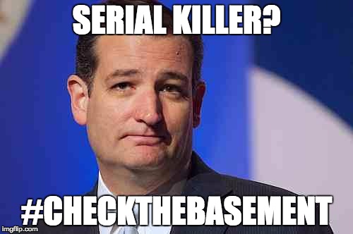 loser ted cruz | SERIAL KILLER? #CHECKTHEBASEMENT | image tagged in loser ted cruz | made w/ Imgflip meme maker