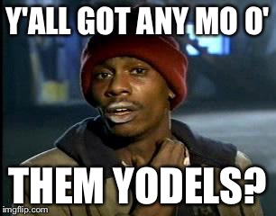 Y'all Got Any More Of That Meme | Y'ALL GOT ANY MO O' THEM YODELS? | image tagged in memes,yall got any more of | made w/ Imgflip meme maker