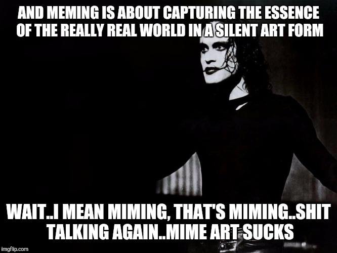 AND MEMING IS ABOUT CAPTURING THE ESSENCE OF THE REALLY REAL WORLD IN A SILENT ART FORM WAIT..I MEAN MIMING, THAT'S MIMING..SHIT TALKING AGA | made w/ Imgflip meme maker