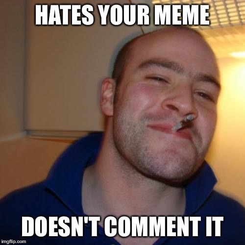 Good Guy Greg | HATES YOUR MEME; DOESN'T COMMENT IT | image tagged in memes,good guy greg | made w/ Imgflip meme maker