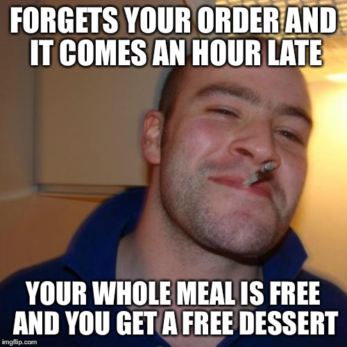 This actually happened to me in a restaurant last night. | FORGETS YOUR ORDER AND IT COMES AN HOUR LATE; YOUR WHOLE MEAL IS FREE AND YOU GET A FREE DESSERT | image tagged in memes,good guy greg | made w/ Imgflip meme maker