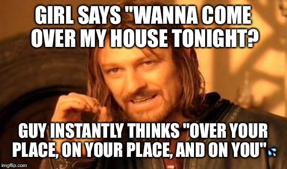 One Does Not Simply | GIRL SAYS "WANNA COME OVER MY HOUSE TONIGHT? GUY INSTANTLY THINKS "OVER YOUR PLACE, ON YOUR PLACE, AND ON YOU"💦 | image tagged in memes,one does not simply | made w/ Imgflip meme maker