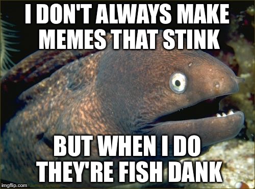 Bad Joke Eel Meme | I DON'T ALWAYS MAKE MEMES THAT STINK; BUT WHEN I DO THEY'RE FISH DANK | image tagged in memes,bad joke eel | made w/ Imgflip meme maker