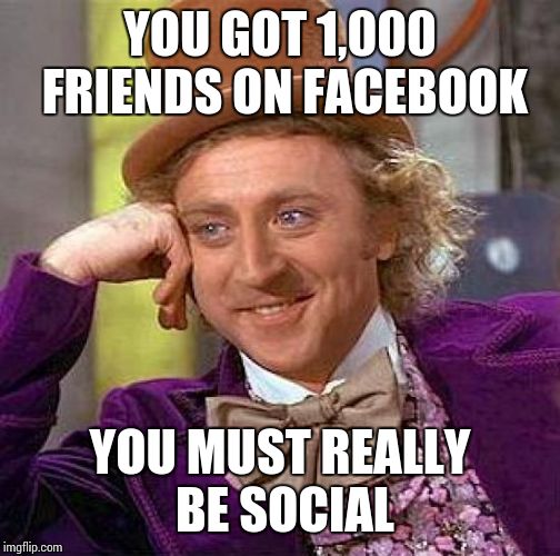 Admit it! | YOU GOT 1,000 FRIENDS ON FACEBOOK; YOU MUST REALLY BE SOCIAL | image tagged in memes,creepy condescending wonka | made w/ Imgflip meme maker
