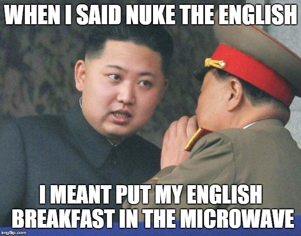 WHEN I SAID NUKE THE ENGLISH I MEANT PUT MY ENGLISH BREAKFAST IN THE MICROWAVE | made w/ Imgflip meme maker