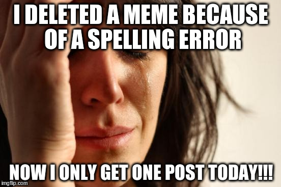 First World Problems Meme | I DELETED A MEME BECAUSE OF A SPELLING ERROR; NOW I ONLY GET ONE POST TODAY!!! | image tagged in memes,first world problems | made w/ Imgflip meme maker
