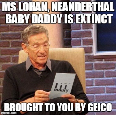 Maury Lie Detector | MS LOHAN, NEANDERTHAL BABY DADDY IS EXTINCT; BROUGHT TO YOU BY GEICO | image tagged in memes,maury lie detector | made w/ Imgflip meme maker