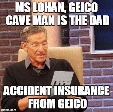 Maury Lie Detector | MS LOHAN, GEICO CAVE MAN IS THE DAD; ACCIDENT INSURANCE FROM GEICO | image tagged in memes,maury lie detector | made w/ Imgflip meme maker