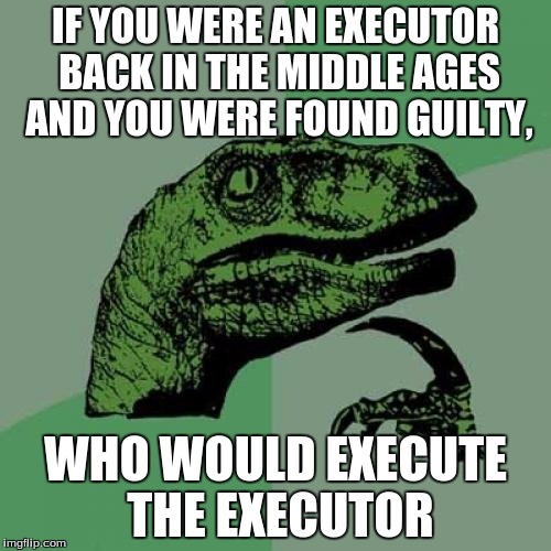 Philosoraptor Meme | IF YOU WERE AN EXECUTOR BACK IN THE MIDDLE AGES AND YOU WERE FOUND GUILTY, WHO WOULD EXECUTE THE EXECUTOR | image tagged in memes,philosoraptor | made w/ Imgflip meme maker