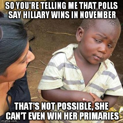 Third World Skeptical Kid | SO YOU'RE TELLING ME THAT POLLS SAY HILLARY WINS IN NOVEMBER; THAT'S NOT POSSIBLE, SHE CAN'T EVEN WIN HER PRIMARIES | image tagged in memes,third world skeptical kid | made w/ Imgflip meme maker