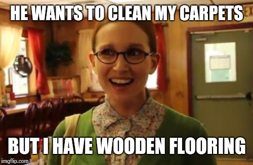 HE WANTS TO CLEAN MY CARPETS BUT I HAVE WOODEN FLOORING | made w/ Imgflip meme maker