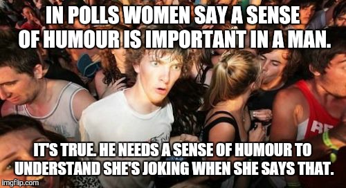 Sudden Clarity Clarence | IN POLLS WOMEN SAY A SENSE OF HUMOUR IS IMPORTANT IN A MAN. IT'S TRUE. HE NEEDS A SENSE OF HUMOUR TO UNDERSTAND SHE'S JOKING WHEN SHE SAYS THAT. | image tagged in memes,sudden clarity clarence | made w/ Imgflip meme maker