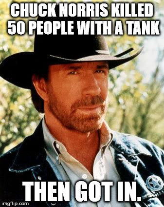 Chuck Norris | CHUCK NORRIS KILLED 50 PEOPLE WITH A TANK; THEN GOT IN. | image tagged in chuck norris | made w/ Imgflip meme maker