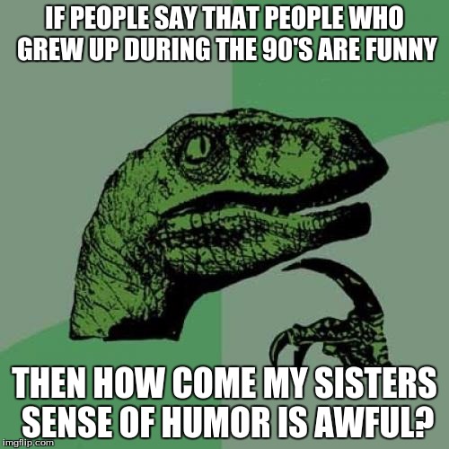 Philosoraptor | IF PEOPLE SAY THAT PEOPLE WHO GREW UP DURING THE 90'S ARE FUNNY; THEN HOW COME MY SISTERS SENSE OF HUMOR IS AWFUL? | image tagged in memes,philosoraptor | made w/ Imgflip meme maker