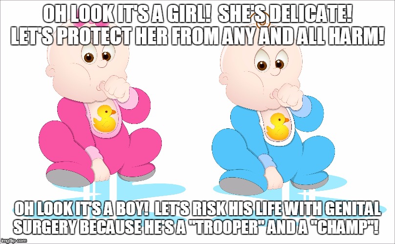 OH LOOK IT'S A GIRL!  SHE'S DELICATE! LET'S PROTECT HER FROM ANY AND ALL HARM! OH LOOK IT'S A BOY!  LET'S RISK HIS LIFE WITH GENITAL SURGERY BECAUSE HE'S A "TROOPER" AND A "CHAMP"! | image tagged in circumcision | made w/ Imgflip meme maker