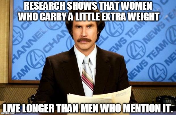 BREAKING NEWS | RESEARCH SHOWS THAT WOMEN WHO CARRY A LITTLE EXTRA WEIGHT; LIVE LONGER THAN MEN WHO MENTION IT. | image tagged in breaking news,weight,fat women,women,will ferrell | made w/ Imgflip meme maker