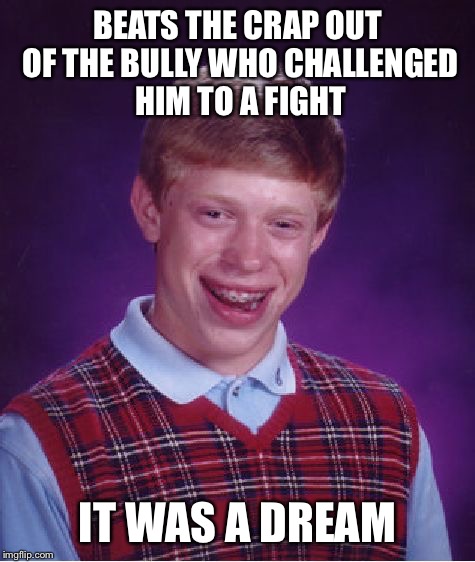 Bad Luck Brian Meme | BEATS THE CRAP OUT OF THE BULLY WHO CHALLENGED HIM TO A FIGHT; IT WAS A DREAM | image tagged in memes,bad luck brian | made w/ Imgflip meme maker